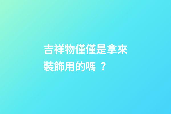 吉祥物僅僅是拿來裝飾用的嗎？